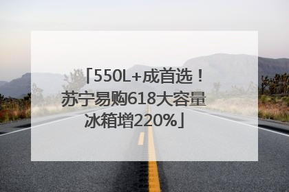 550L+成首选！苏宁易购618大容量冰箱增220%